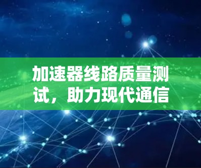 加速器线路质量测试,助力现代通信效率提升 加速器线路质量测试,助力现代通信效率提升