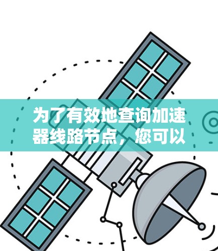 为了有效地查询加速器线路节点,您可以按照以下步骤进行操作 为了有效地查询加速器线路节点,您可以按照以下步骤进行操作