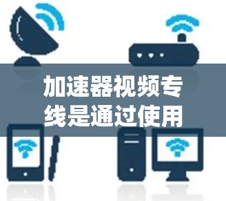 加速器视频专线是通过使用特定的加速器软件,将视频内容加载到服务器中,然后通过互联网快速下载并显示视频的系统。以下是一些关于加速器视频专线的详细介绍 加速器视频专线是通过使用特定的加速器软件,将视频内容加载到服务器中,然后通过互联网快速下载并显示视频的系统。以下是一些关于加速器视频专线的详细介绍
