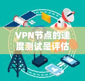 VPN节点的速度测试是评估VPN性能的重要步骤,以下是详细的步骤和注意事项 VPN节点的速度测试是评估VPN性能的重要步骤,以下是详细的步骤和注意事项