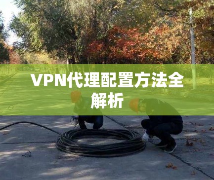 VPN代理配置方法全解析 VPN代理配置方法全解析