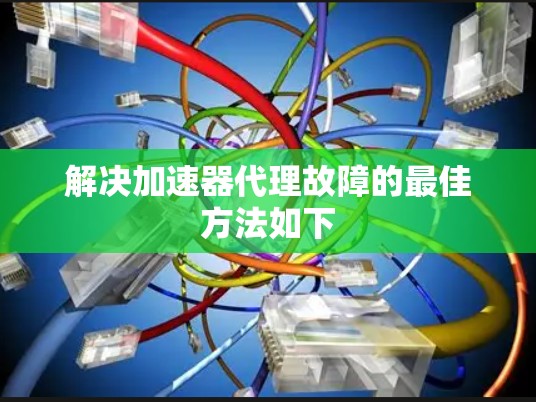 解决加速器代理故障的最佳方法如下 解决加速器代理故障的最佳方法如下