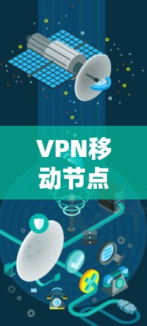 VPN移动节点是一个用于在不同移动运营商之间切换VPN服务的设备，通过连接到外部服务器进行数据传输和加密通信。以下是关于该概念的详细说明
