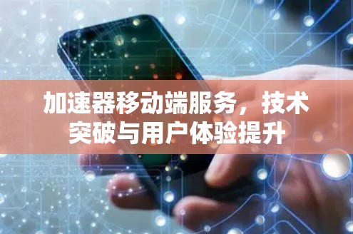 加速器移动端服务,技术突破与用户体验提升 加速器移动端服务,技术突破与用户体验提升