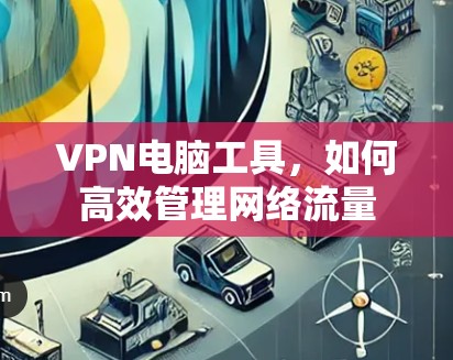 VPN电脑工具,如何高效管理网络流量 VPN电脑工具,如何高效管理网络流量