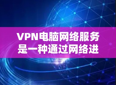 VPN电脑网络服务是一种通过网络进行数据加密传输的技术,通常用于保护用户在互联网上的数据隐私和安全。以下是一些关于如何使用VPN电脑网络服务的步骤和方法 VPN电脑网络服务是一种通过网络进行数据加密传输的技术,通常用于保护用户在互联网上的数据隐私和安全。以下是一些关于如何使用VPN电脑网络服务的步骤和方法