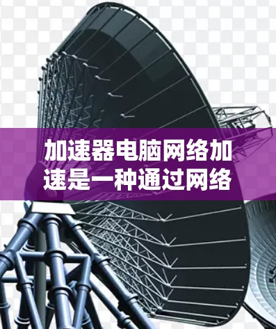 加速器电脑网络加速是一种通过网络连接来提升电脑性能的工具,旨在优化多进程、多用户环境下的资源管理。以下是对加速器电脑网络加速的详细分析 加速器电脑网络加速是一种通过网络连接来提升电脑性能的工具,旨在优化多进程、多用户环境下的资源管理。以下是对加速器电脑网络加速的详细分析