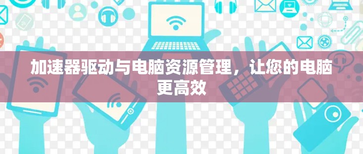 加速器驱动与电脑资源管理,让您的电脑更高效 加速器驱动与电脑资源管理,让您的电脑更高效