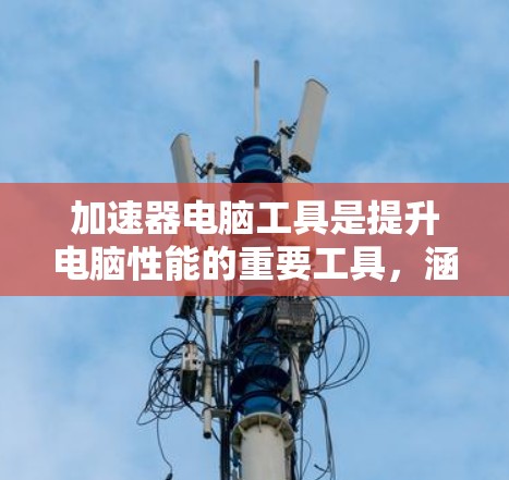 加速器电脑工具是提升电脑性能的重要工具,涵盖了软件加速器和硬件加速器两种类型。以下是对加速器工具的分步指南 加速器电脑工具是提升电脑性能的重要工具,涵盖了软件加速器和硬件加速器两种类型。以下是对加速器工具的分步指南