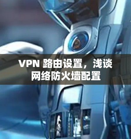 VPN 路由设置,浅谈网络防火墙配置 VPN 路由设置,浅谈网络防火墙配置