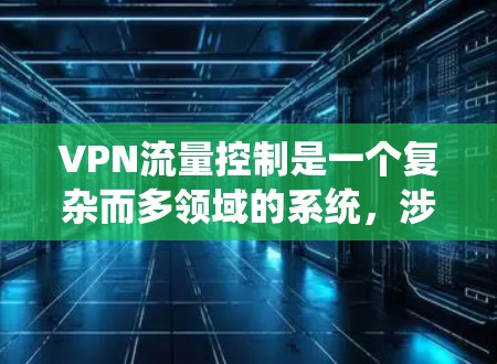 VPN流量控制是一个复杂而多领域的系统，涉及技术、网络环境和个人设置等多个因素。以下是对VPN流量控制的详细分析和总结