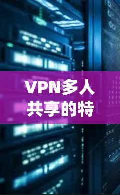 VPN多人共享的特点 VPN多人共享的特点