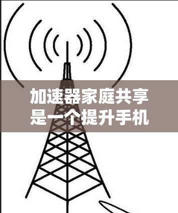 加速器家庭共享是一个提升手机网络速度的工具,通常通过以下步骤使用 加速器家庭共享是一个提升手机网络速度的工具,通常通过以下步骤使用