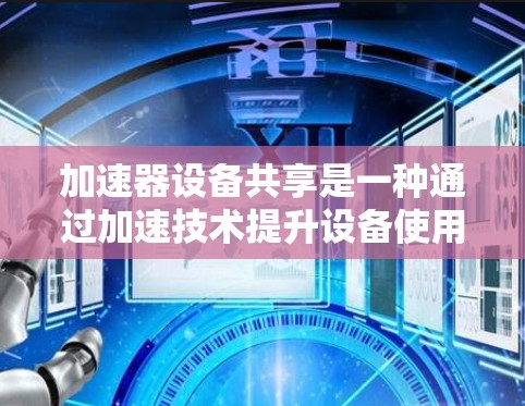 加速器设备共享是一种通过加速技术提升设备使用效率和共享方式的技术概念,广泛应用于智能设备领域。以下是对该概念的详细分析 加速器设备共享是一种通过加速技术提升设备使用效率和共享方式的技术概念,广泛应用于智能设备领域。以下是对该概念的详细分析