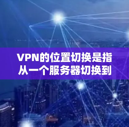 VPN的位置切换是指从一个服务器切换到另一个服务器的操作,通常涉及以下步骤 VPN的位置切换是指从一个服务器切换到另一个服务器的操作,通常涉及以下步骤