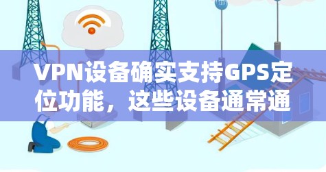 VPN设备确实支持GPS定位功能,这些设备通常通过网络连接到目标网站,利用GPS信息来管理文件的下载和上传。以下是关于VPN设备GPS功能的详细分析 VPN设备确实支持GPS定位功能,这些设备通常通过网络连接到目标网站,利用GPS信息来管理文件的下载和上传。以下是关于VPN设备GPS功能的详细分析