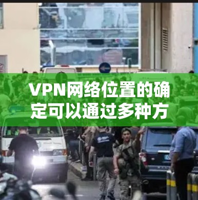 VPN网络位置的确定可以通过多种方法进行,以下是一些详细的方法和解释 VPN网络位置的确定可以通过多种方法进行,以下是一些详细的方法和解释
