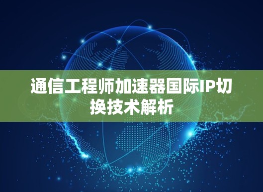 通信工程师加速器国际IP切换技术解析 通信工程师加速器国际IP切换技术解析