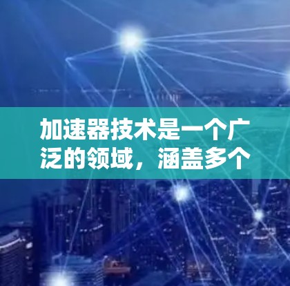 加速器技术是一个广泛的领域,涵盖多个领域和应用。以下是关于加速器技术的详细总结 加速器技术是一个广泛的领域,涵盖多个领域和应用。以下是关于加速器技术的详细总结
