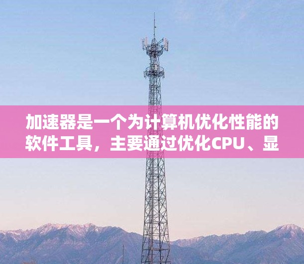 加速器是一个为计算机优化性能的软件工具,主要通过优化CPU、显卡和缓存等部件来提升系统效率。以下是关于加速器的详细介绍 加速器是一个为计算机优化性能的软件工具,主要通过优化CPU、显卡和缓存等部件来提升系统效率。以下是关于加速器的详细介绍