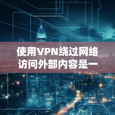 使用VPN绕过网络访问外部内容是一个有效的解决方案。以下是一个详细的指南,帮助您顺利完成VPN使用 使用VPN绕过网络访问外部内容是一个有效的解决方案。以下是一个详细的指南,帮助您顺利完成VPN使用