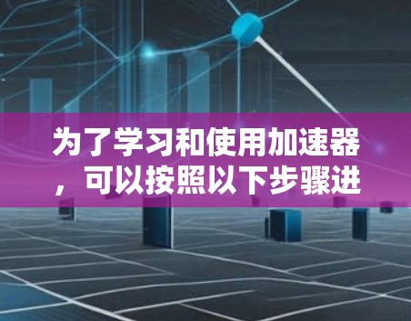 为了学习和使用加速器,可以按照以下步骤进行 为了学习和使用加速器,可以按照以下步骤进行