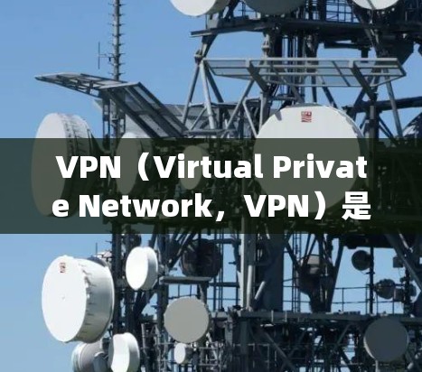 VPN（Virtual Private Network，VPN）是一种用于访问互联网的虚拟网络设备，其核心功能是绕过防火墙，允许用户访问不直接连接到实际互联网的网站。以下是对VPN的详细说明