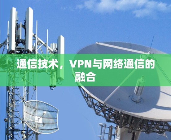 通信技术,VPN与网络通信的融合 通信技术,VPN与网络通信的融合