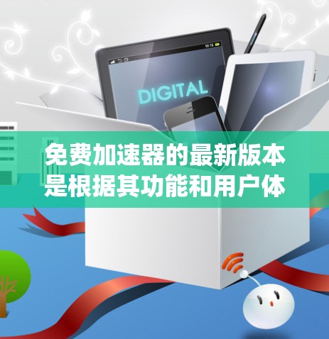 免费加速器的最新版本是根据其功能和用户体验而不断更新的。例如,苹果的App Accelerator(App加速器)是其免费应用,提供加速功能以提高应用性能。以下是关于其最新版本的一些信息 免费加速器的最新版本是根据其功能和用户体验而不断更新的。例如,苹果的App Accelerator(App加速器)是其免费应用,提供加速功能以提高应用性能。以下是关于其最新版本的一些信息