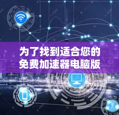 为了找到适合您的免费加速器电脑版,以下是详细的步骤和建议 为了找到适合您的免费加速器电脑版,以下是详细的步骤和建议