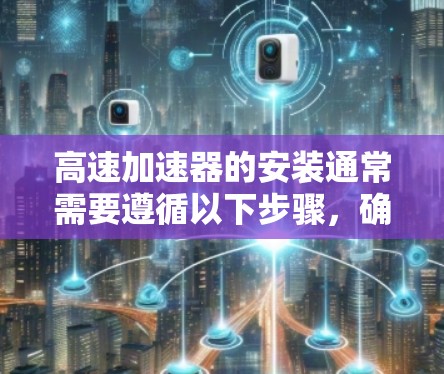 高速加速器的安装通常需要遵循以下步骤,确保车辆和加速器的安全和有效运行 高速加速器的安装通常需要遵循以下步骤,确保车辆和加速器的安全和有效运行