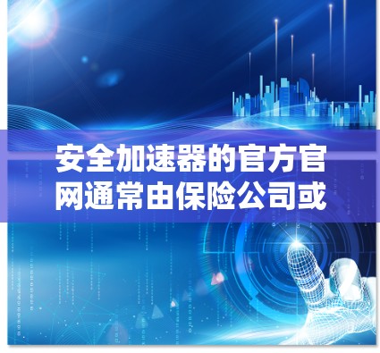 安全加速器的官方官网通常由保险公司或相关机构提供。以下是一些常见的安全加速器官网链接,供您参考 安全加速器的官方官网通常由保险公司或相关机构提供。以下是一些常见的安全加速器官网链接,供您参考