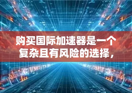 购买国际加速器是一个复杂且有风险的选择,需要综合考虑多个因素。以下是对购买国际加速器的详细分析 购买国际加速器是一个复杂且有风险的选择,需要综合考虑多个因素。以下是对购买国际加速器的详细分析