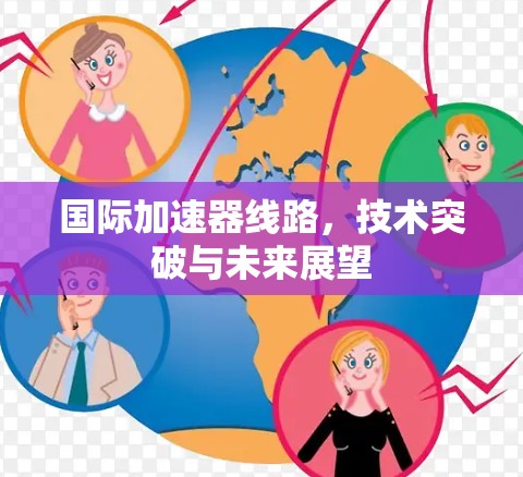 国际加速器线路,技术突破与未来展望 国际加速器线路,技术突破与未来展望