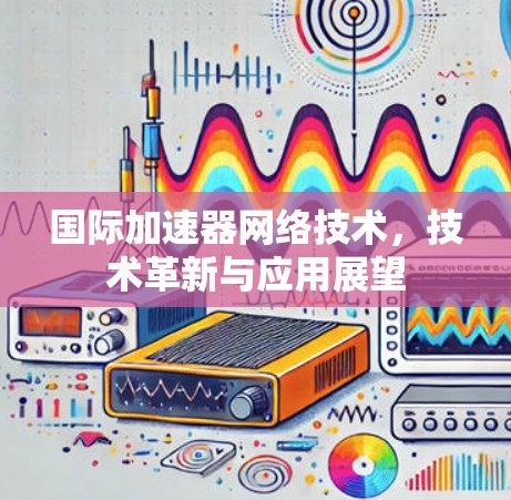国际加速器网络技术,技术革新与应用展望 国际加速器网络技术,技术革新与应用展望