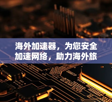 海外加速器,为您安全加速网络,助力海外旅行和办公 海外加速器,为您安全加速网络,助力海外旅行和办公