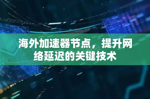 海外加速器节点,提升网络延迟的关键技术 海外加速器节点,提升网络延迟的关键技术
