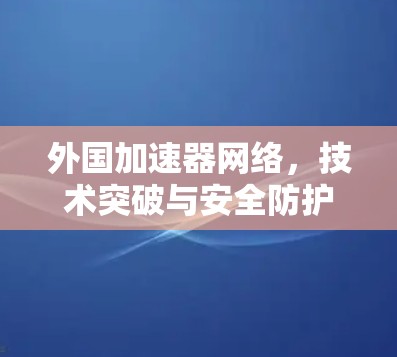 外国加速器网络,技术突破与安全防护 外国加速器网络,技术突破与安全防护