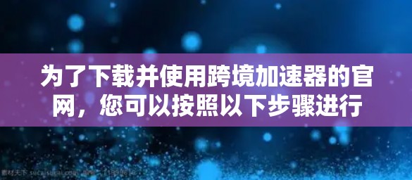 为了下载并使用跨境加速器的官网,您可以按照以下步骤进行 为了下载并使用跨境加速器的官网,您可以按照以下步骤进行