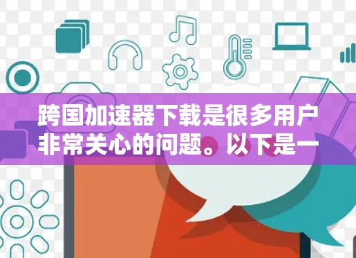 跨国加速器下载是很多用户非常关心的问题。以下是一些常见的跨国加速器类型和下载方法,帮助您更好地选择和使用 跨国加速器下载是很多用户非常关心的问题。以下是一些常见的跨国加速器类型和下载方法,帮助您更好地选择和使用