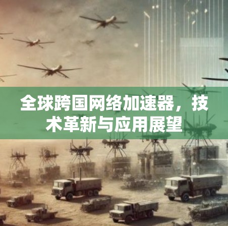 全球跨国网络加速器,技术革新与应用展望 全球跨国网络加速器,技术革新与应用展望