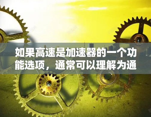 如果高速是加速器的一个功能选项,通常可以理解为通过加速器的设置或搜索功能来加速特定类型的网站或资源。以下是一些可能的高速功能及其使用方法 如果高速是加速器的一个功能选项,通常可以理解为通过加速器的设置或搜索功能来加速特定类型的网站或资源。以下是一些可能的高速功能及其使用方法