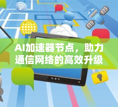 AI加速器节点,助力通信网络的高效升级 AI加速器节点,助力通信网络的高效升级