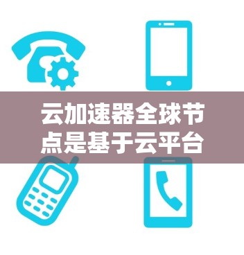 云加速器全球节点是基于云平台的加速服务,为用户提供高效的数据传输或处理解决方案。以下是对这些云加速器平台的详细介绍 云加速器全球节点是基于云平台的加速服务,为用户提供高效的数据传输或处理解决方案。以下是对这些云加速器平台的详细介绍