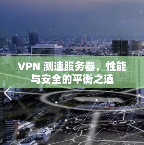 VPN 测速服务器,性能与安全的平衡之道 VPN 测速服务器,性能与安全的平衡之道