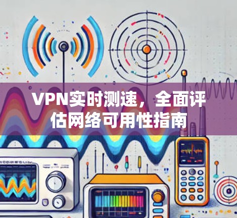 VPN实时测速,全面评估网络可用性指南 VPN实时测速,全面评估网络可用性指南