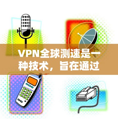 VPN全球测速是一种技术,旨在通过高速网络和高效的流量控制,让用户在安全和隐私保护的前提下,享受到高速网络速度。它结合了技术、安全和应用的综合考虑,旨在提供高效、安全的网络体验 VPN全球测速是一种技术,旨在通过高速网络和高效的流量控制,让用户在安全和隐私保护的前提下,享受到高速网络速度。它结合了技术、安全和应用的综合考虑,旨在提供高效、安全的网络体验