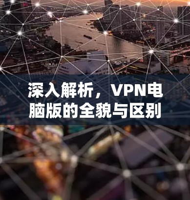 深入解析,VPN电脑版的全貌与区别 深入解析,VPN电脑版的全貌与区别