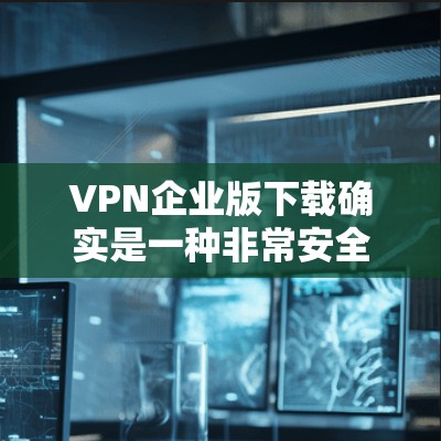 VPN企业版下载确实是一种非常安全且隐私保护的网络接入方式。以下是一些主要的VPN企业及其特点 VPN企业版下载确实是一种非常安全且隐私保护的网络接入方式。以下是一些主要的VPN企业及其特点