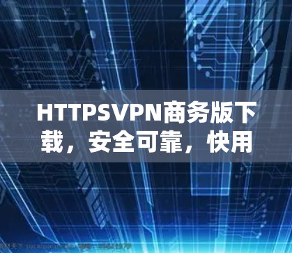 HTTPSVPN商务版下载,安全可靠,快用不费心! HTTPSVPN商务版下载,安全可靠,快用不费心!